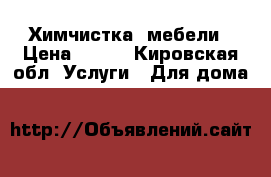 Химчистка  мебели › Цена ­ 100 - Кировская обл. Услуги » Для дома   